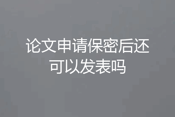 论文申请保密后还可以发表吗