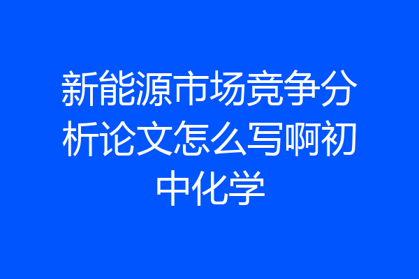 新能源市场竞争分析论文怎么写啊初中化学