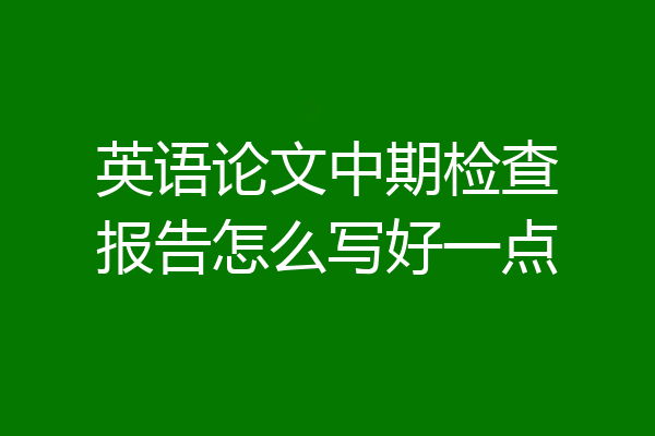 英语论文中期检查报告怎么写好一点