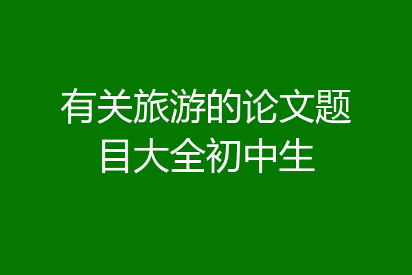 有关旅游的论文题目大全初中生