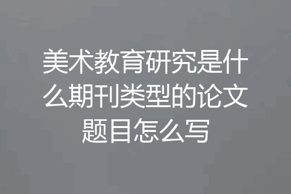 美术教育研究是什么期刊类型的论文题目怎么写