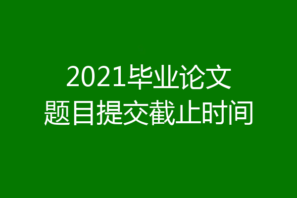 2021毕业论文题目提交截止时间