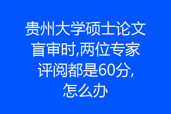 贵州大学硕士论文盲审时,两位专家评阅都是60分,怎么办