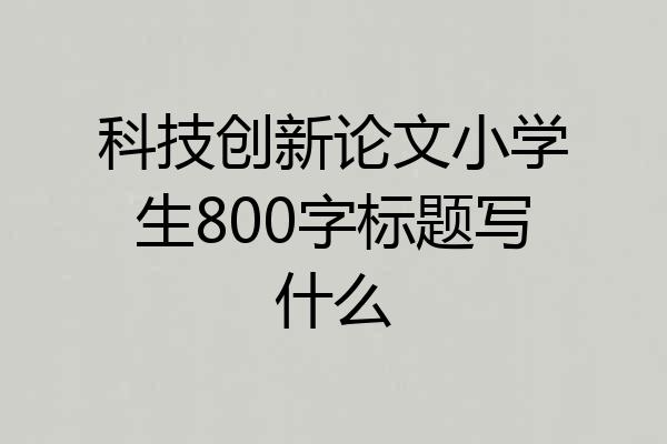 科技创新论文小学生800字标题写什么