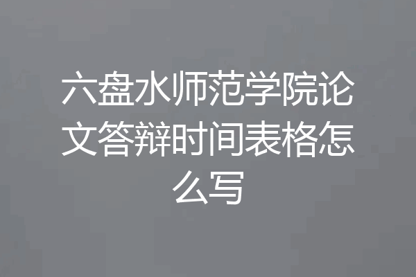 六盘水师范学院论文答辩时间表格怎么写