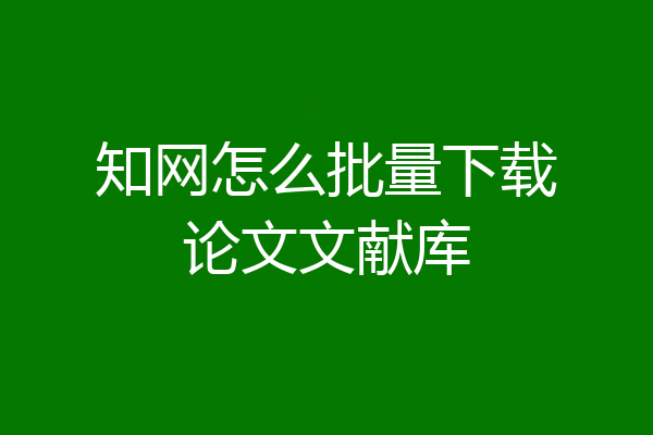 知网怎么批量下载论文文献库