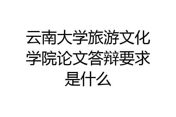 云南大学旅游文化学院论文答辩要求是什么