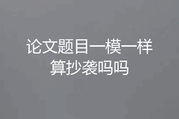 论文题目一模一样算抄袭吗吗