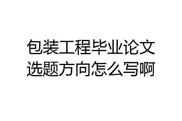 包装工程毕业论文选题方向怎么写啊