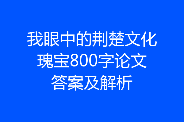 我眼中的荆楚文化瑰宝800字论文答案及解析