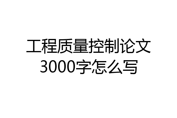 工程质量控制论文3000字怎么写