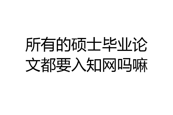所有的硕士毕业论文都要入知网吗嘛