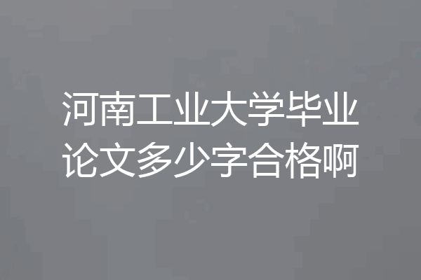 河南工业大学毕业论文多少字合格啊