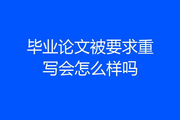 毕业论文被要求重写会怎么样吗