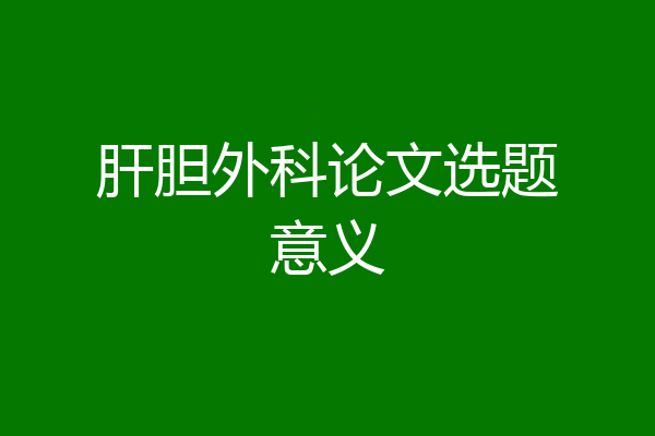 肝胆外科论文选题意义