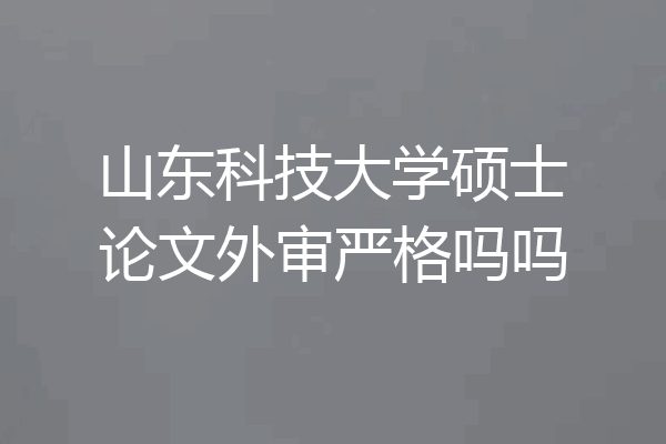 山东科技大学硕士论文外审严格吗吗