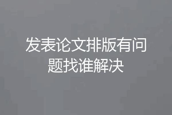发表论文排版有问题找谁解决