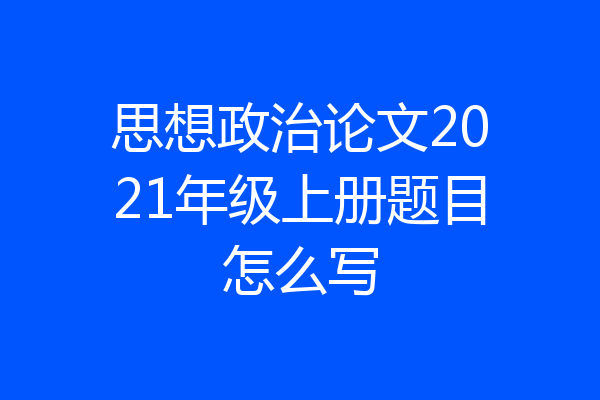 思想政治论文2021年级上册题目怎么写