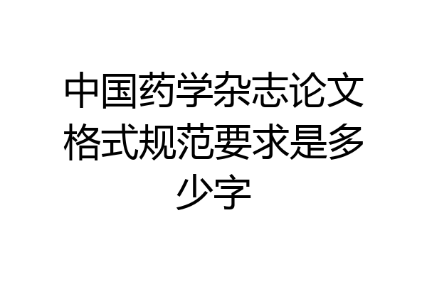 中国药学杂志论文格式规范要求是多少字