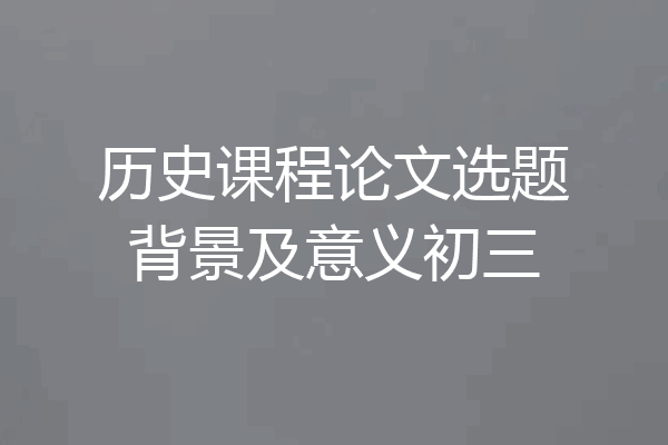 历史课程论文选题背景及意义初三