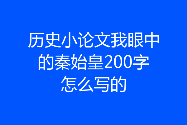 历史小论文我眼中的秦始皇200字怎么写的