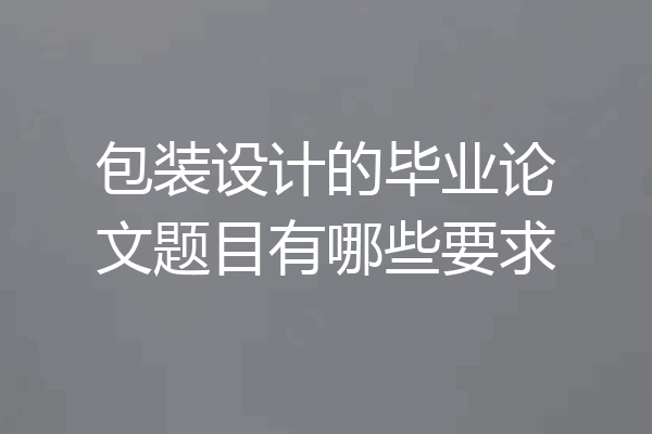 包装设计的毕业论文题目有哪些要求