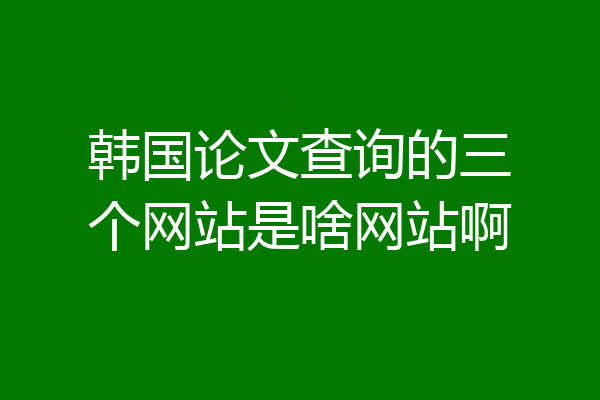 韩国论文查询的三个网站是啥网站啊