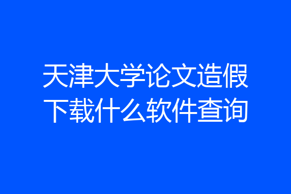 天津大学论文造假下载什么软件查询