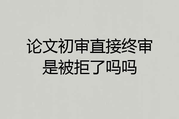 论文初审直接终审是被拒了吗吗