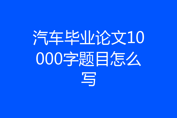 汽车毕业论文10000字题目怎么写