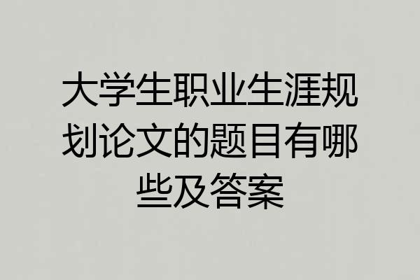 大学生职业生涯规划论文的题目有哪些及答案