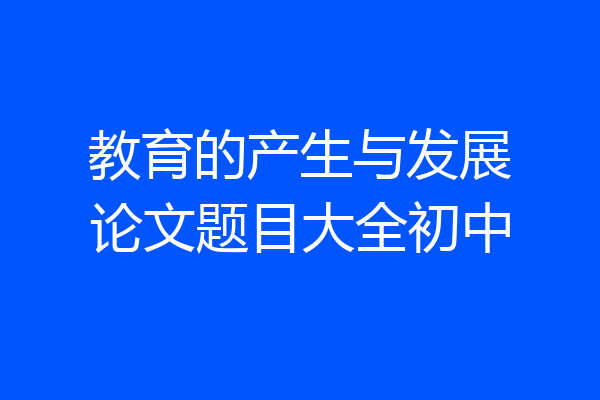 教育的产生与发展论文题目大全初中
