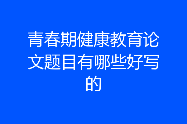 青春期健康教育论文题目有哪些好写的