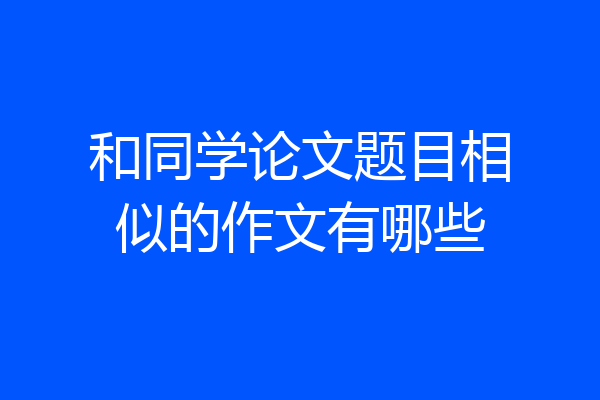 和同学论文题目相似的作文有哪些
