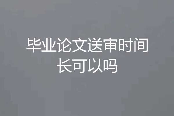 毕业论文送审时间长可以吗