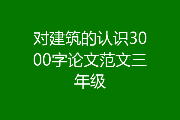 对建筑的认识3000字论文范文三年级