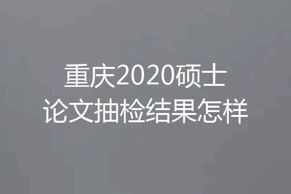 重庆2020硕士论文抽检结果怎样
