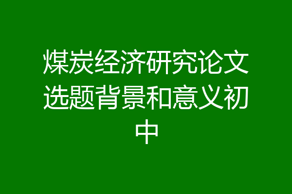 煤炭经济研究论文选题背景和意义初中