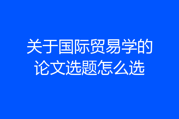 关于国际贸易学的论文选题怎么选