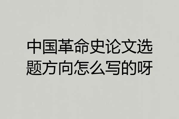 中国革命史论文选题方向怎么写的呀