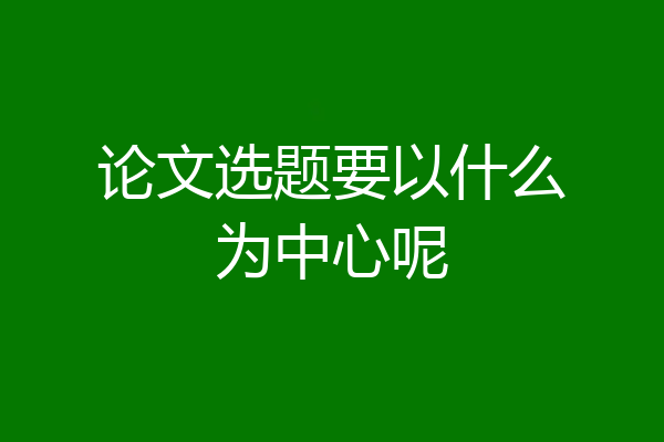 论文选题要以什么为中心呢