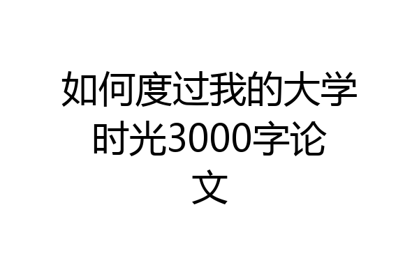 如何度过我的大学时光3000字论文