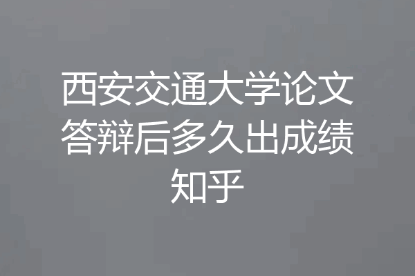 西安交通大学论文答辩后多久出成绩知乎