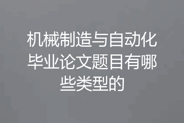 机械制造与自动化毕业论文题目有哪些类型的