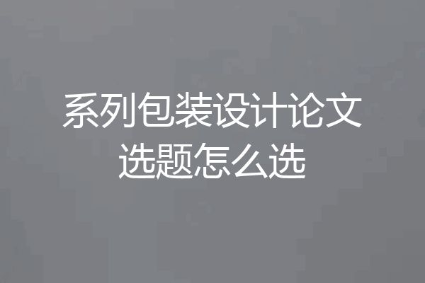 系列包装设计论文选题怎么选