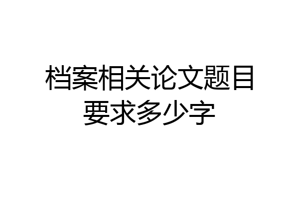 档案相关论文题目要求多少字