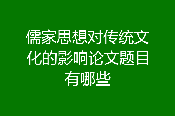 儒家思想对传统文化的影响论文题目有哪些