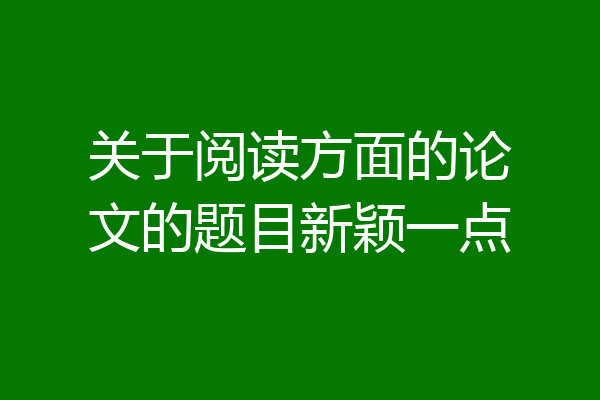 关于阅读方面的论文的题目新颖一点