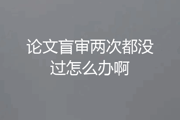 论文盲审两次都没过怎么办啊