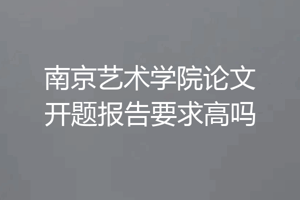 南京艺术学院论文开题报告要求高吗